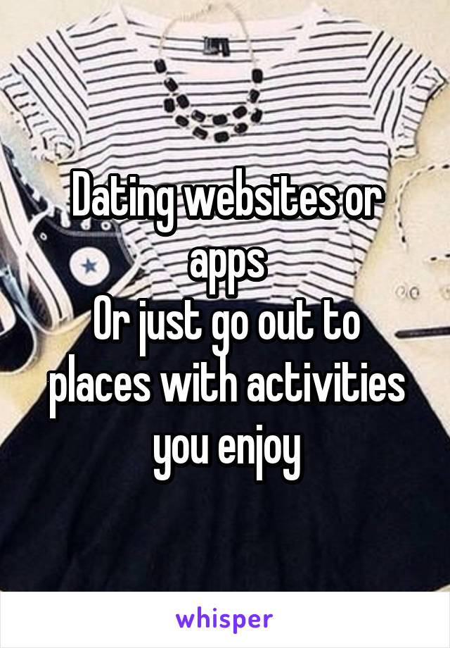 Dating websites or apps
Or just go out to places with activities you enjoy