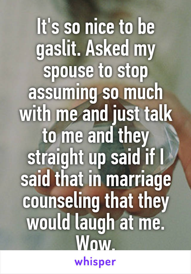 It's so nice to be gaslit. Asked my spouse to stop assuming so much with me and just talk to me and they straight up said if I said that in marriage counseling that they would laugh at me. Wow.