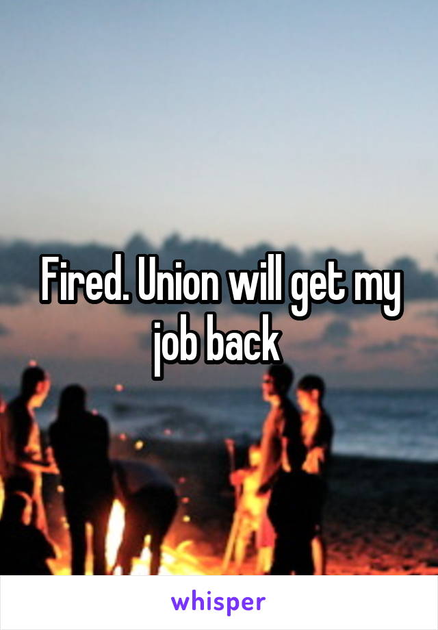 Fired. Union will get my job back 