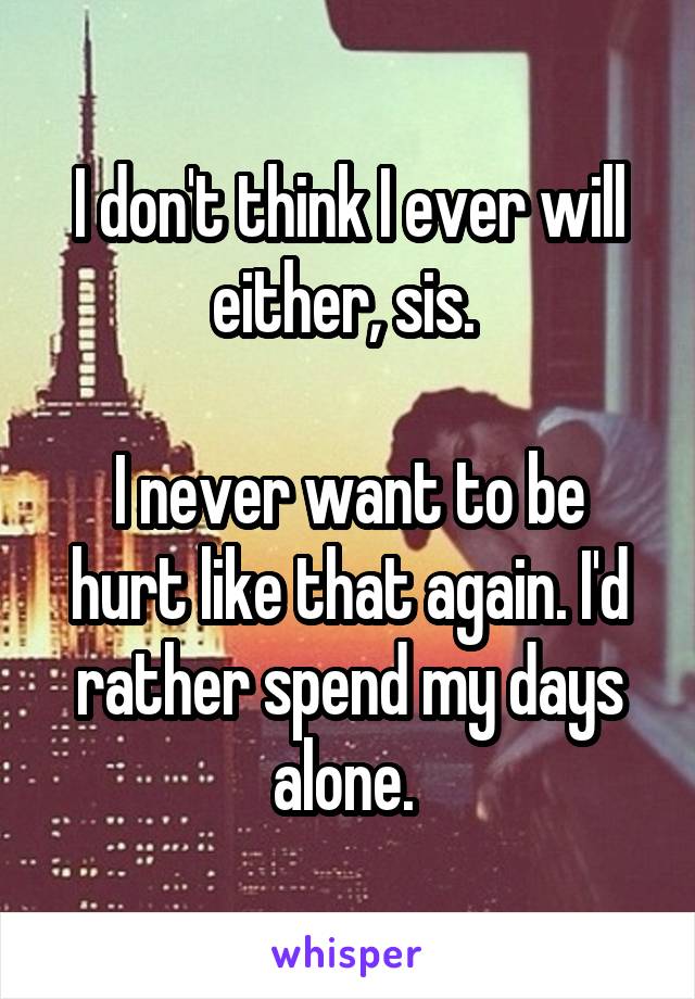 I don't think I ever will either, sis. 

I never want to be hurt like that again. I'd rather spend my days alone. 