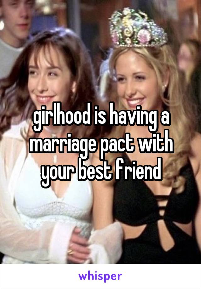 girlhood is having a marriage pact with your best friend