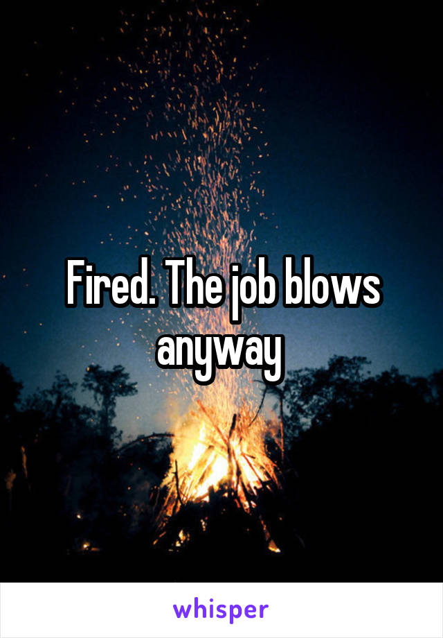 Fired. The job blows anyway 