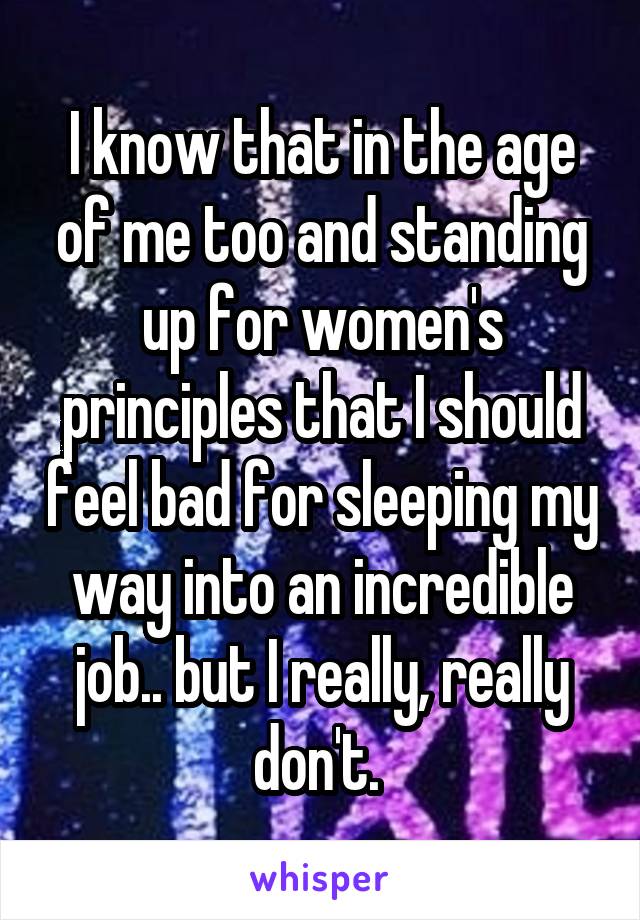 I know that in the age of me too and standing up for women's principles that I should feel bad for sleeping my way into an incredible job.. but I really, really don't. 