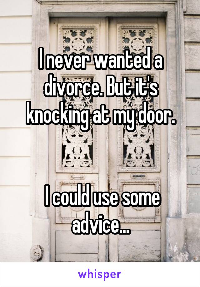 I never wanted a divorce. But it's knocking at my door.


 I could use some advice...