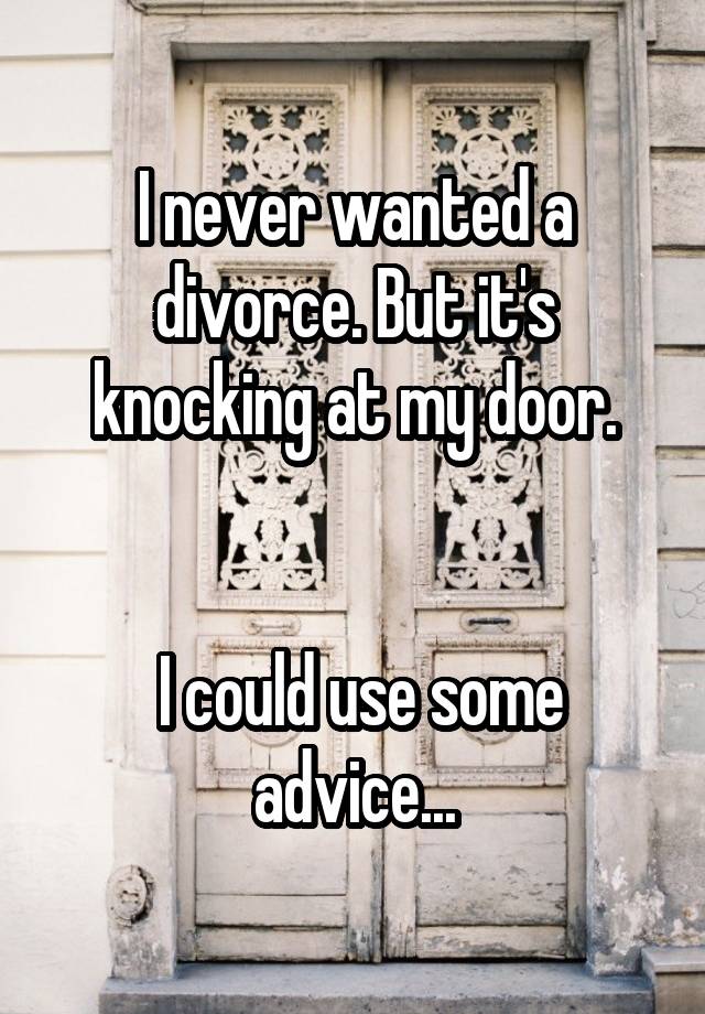 I never wanted a divorce. But it's knocking at my door.


 I could use some advice...