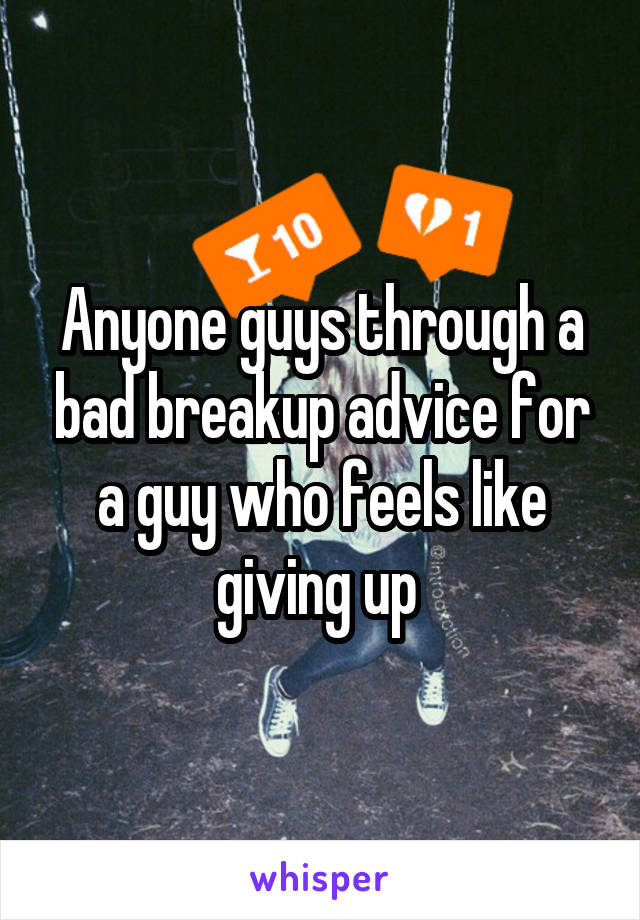 Anyone guys through a bad breakup advice for a guy who feels like giving up 