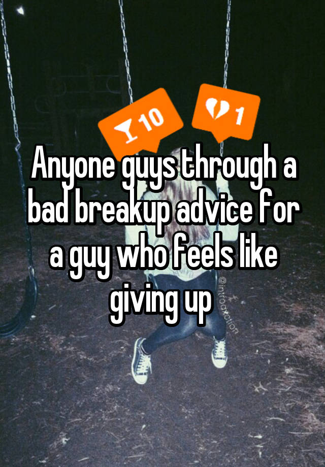 Anyone guys through a bad breakup advice for a guy who feels like giving up 