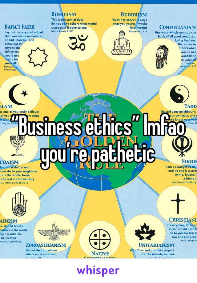 “Business ethics” lmfao you’re pathetic