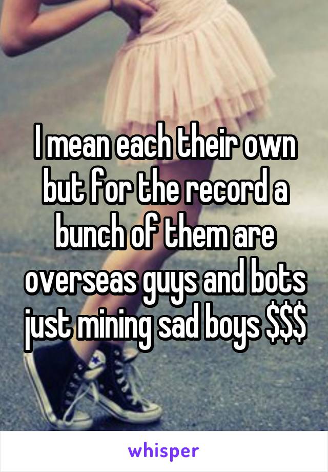 I mean each their own but for the record a bunch of them are overseas guys and bots just mining sad boys $$$