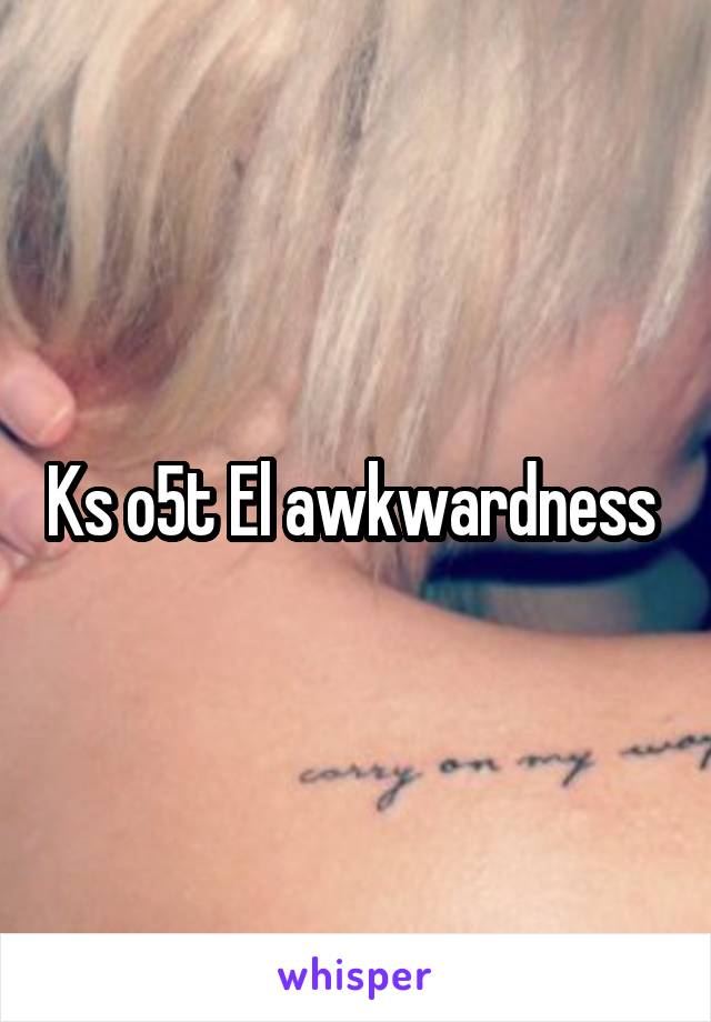 Ks o5t El awkwardness 