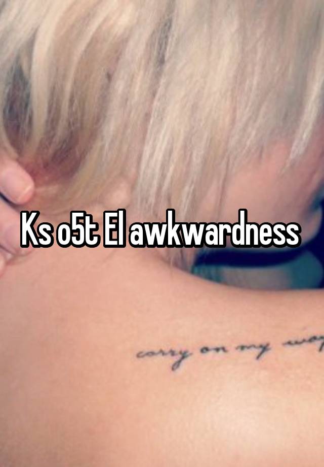 Ks o5t El awkwardness 