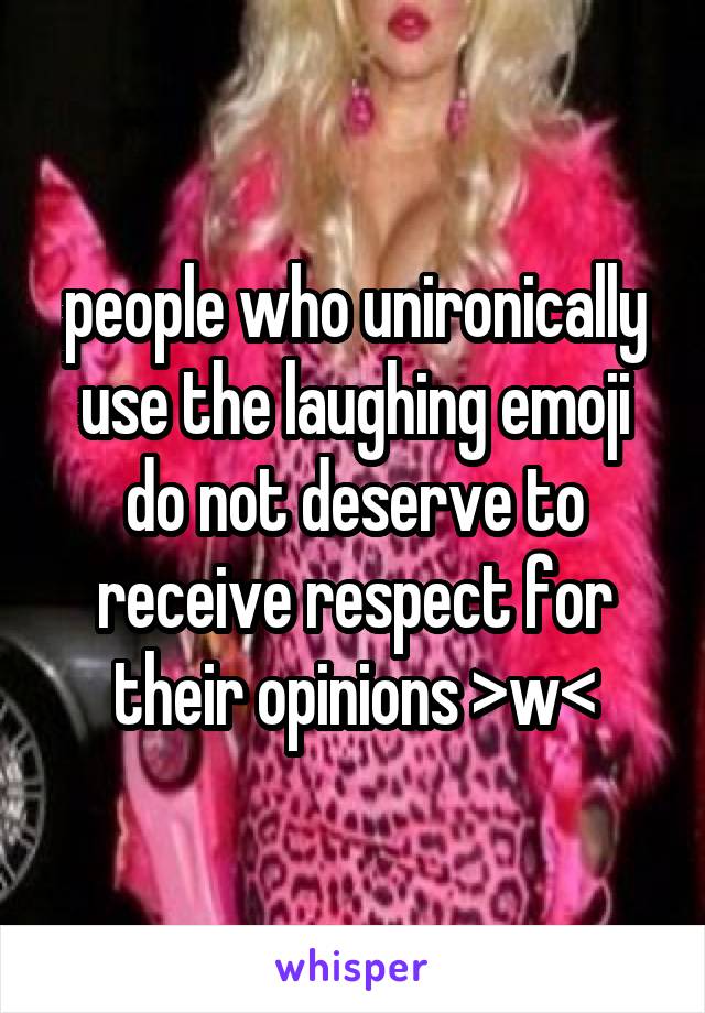 people who unironically use the laughing emoji do not deserve to receive respect for their opinions >w<