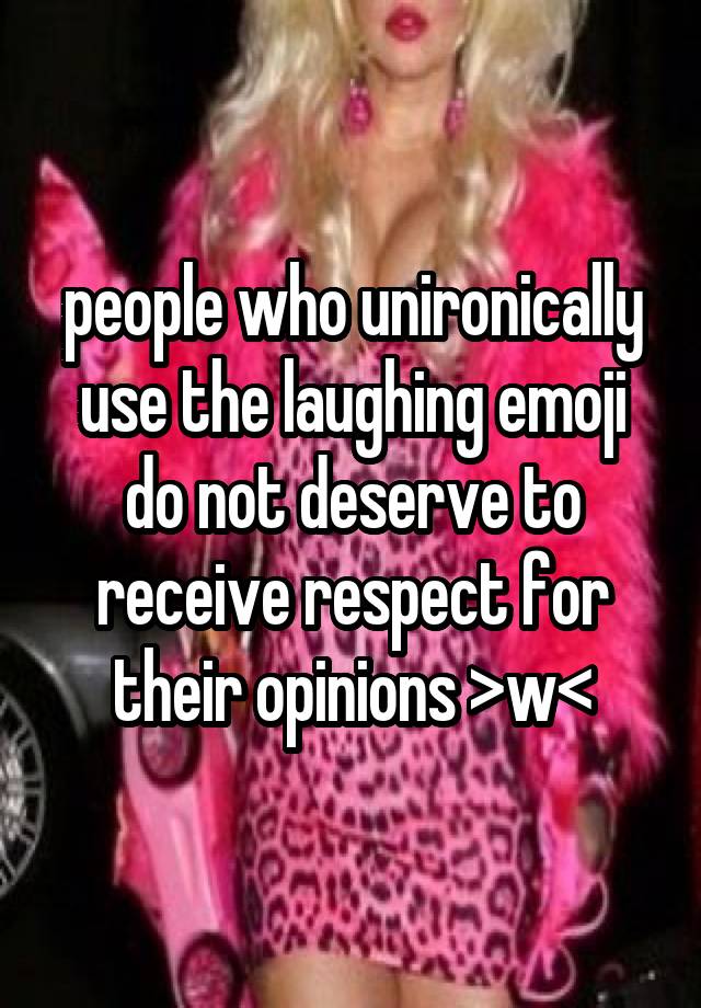 people who unironically use the laughing emoji do not deserve to receive respect for their opinions >w<