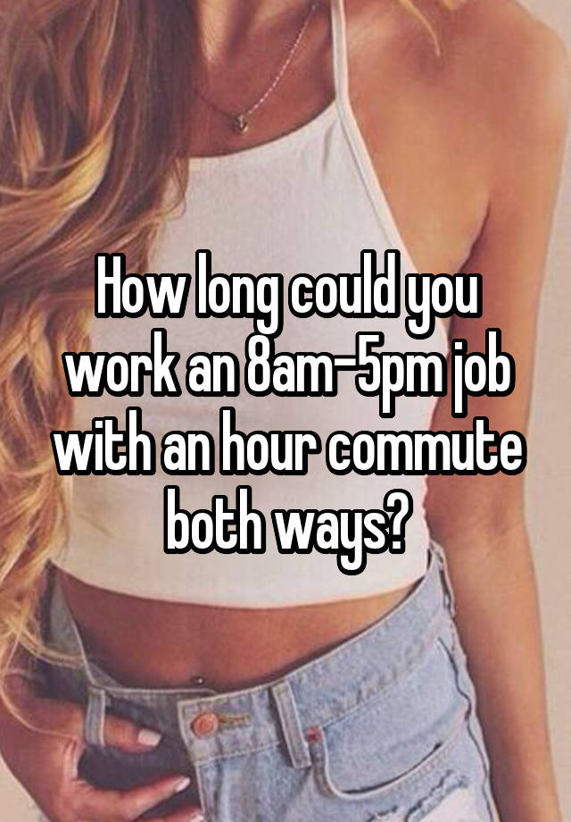 How long could you work an 8am-5pm job with an hour commute both ways?