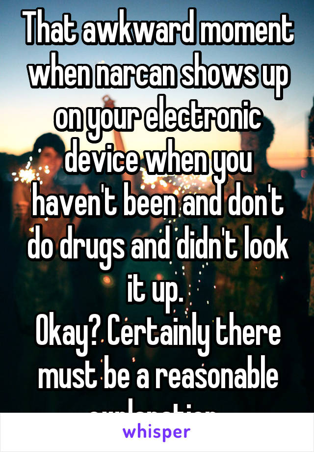 That awkward moment when narcan shows up on your electronic device when you haven't been and don't do drugs and didn't look it up. 
Okay? Certainly there must be a reasonable explanation. 