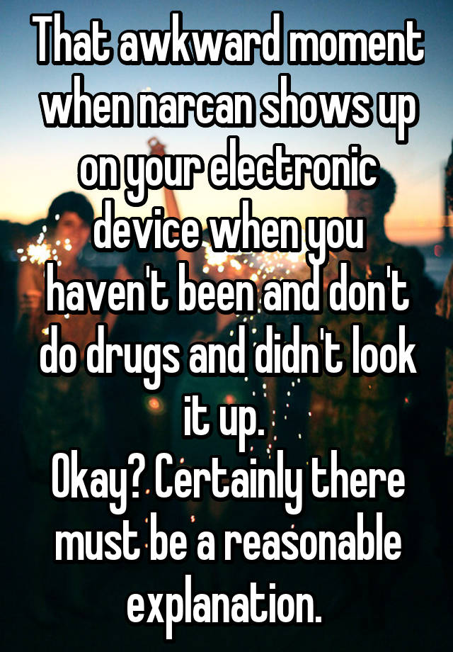 That awkward moment when narcan shows up on your electronic device when you haven't been and don't do drugs and didn't look it up. 
Okay? Certainly there must be a reasonable explanation. 