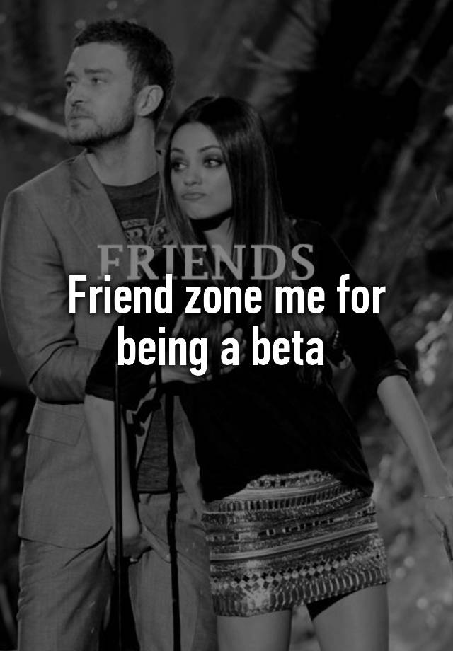 Friend zone me for being a beta 