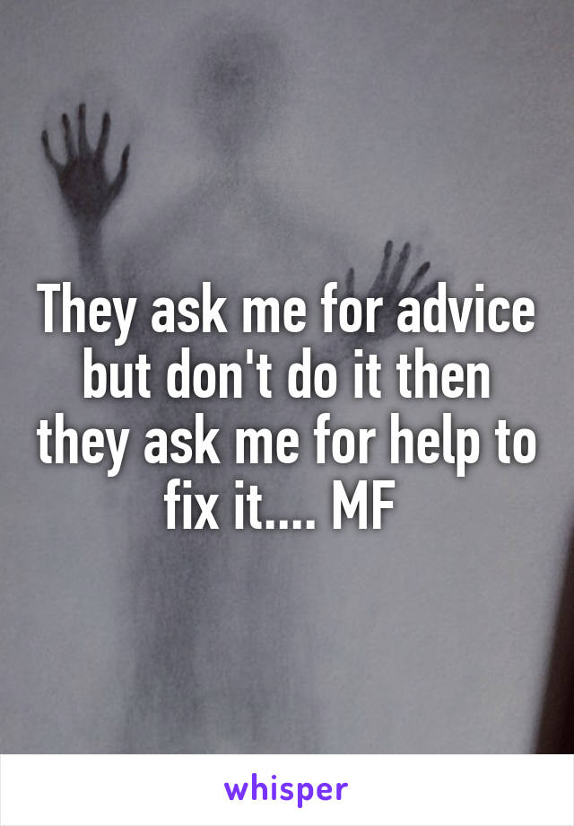 They ask me for advice but don't do it then they ask me for help to fix it.... MF 