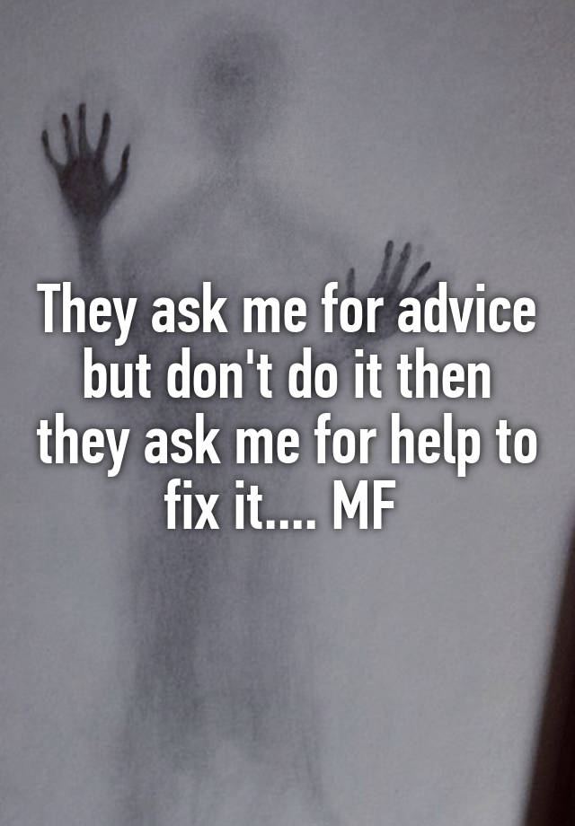 They ask me for advice but don't do it then they ask me for help to fix it.... MF 