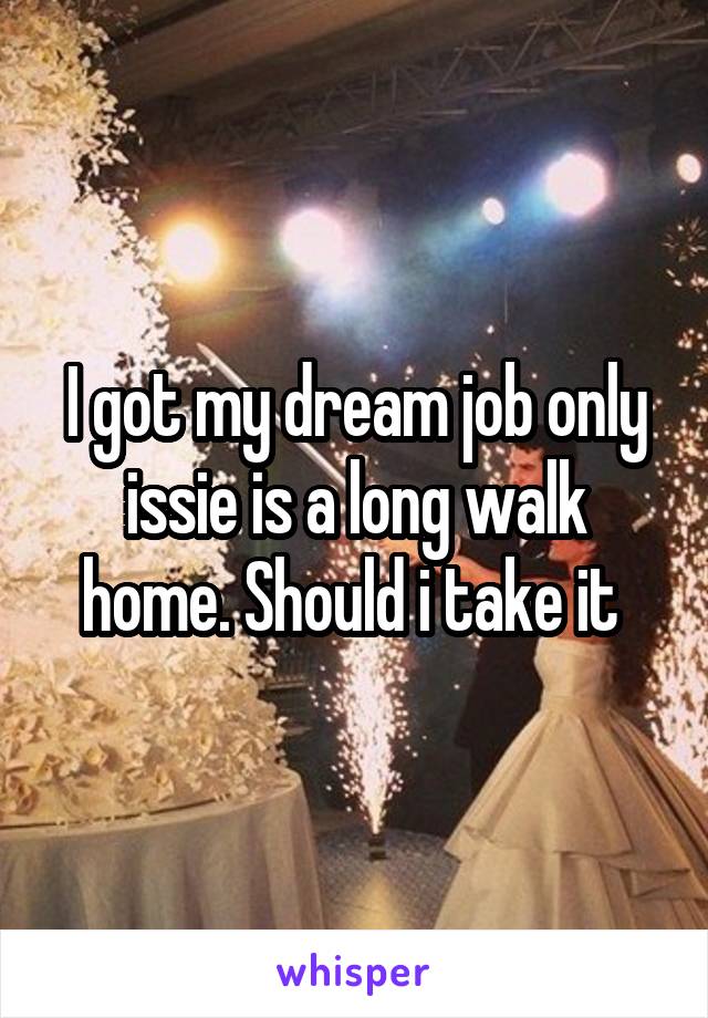 I got my dream job only issie is a long walk home. Should i take it 