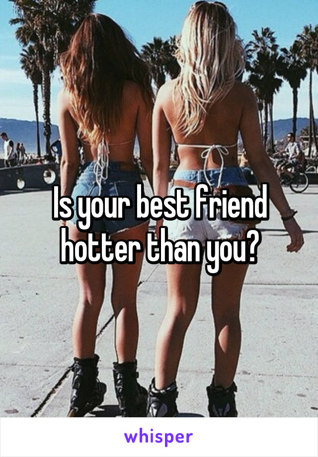 Is your best friend hotter than you?