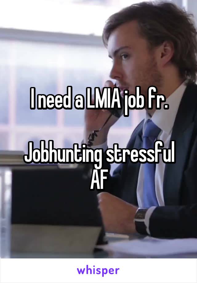 I need a LMIA job fr.

Jobhunting stressful AF