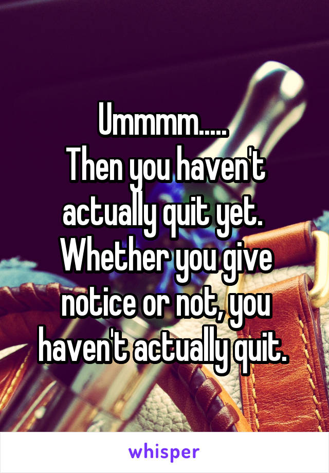 Ummmm..... 
Then you haven't actually quit yet. 
Whether you give notice or not, you haven't actually quit. 