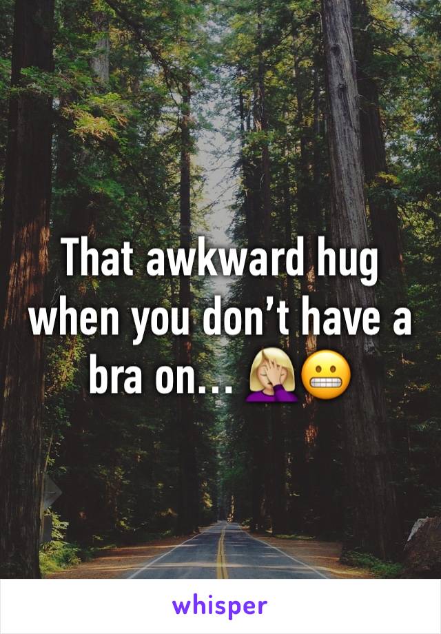 That awkward hug when you don’t have a bra on… 🤦🏼‍♀️😬