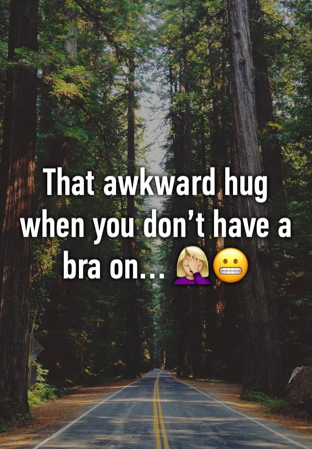 That awkward hug when you don’t have a bra on… 🤦🏼‍♀️😬