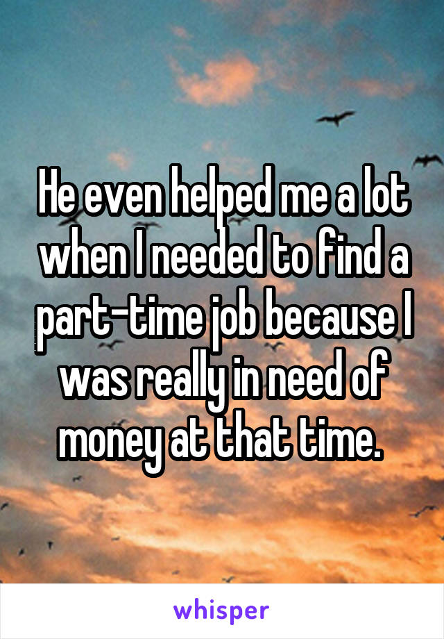 He even helped me a lot when I needed to find a part-time job because I was really in need of money at that time. 