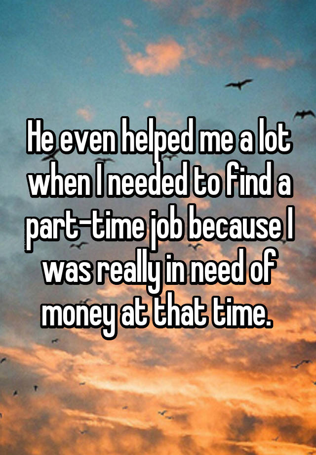 He even helped me a lot when I needed to find a part-time job because I was really in need of money at that time. 