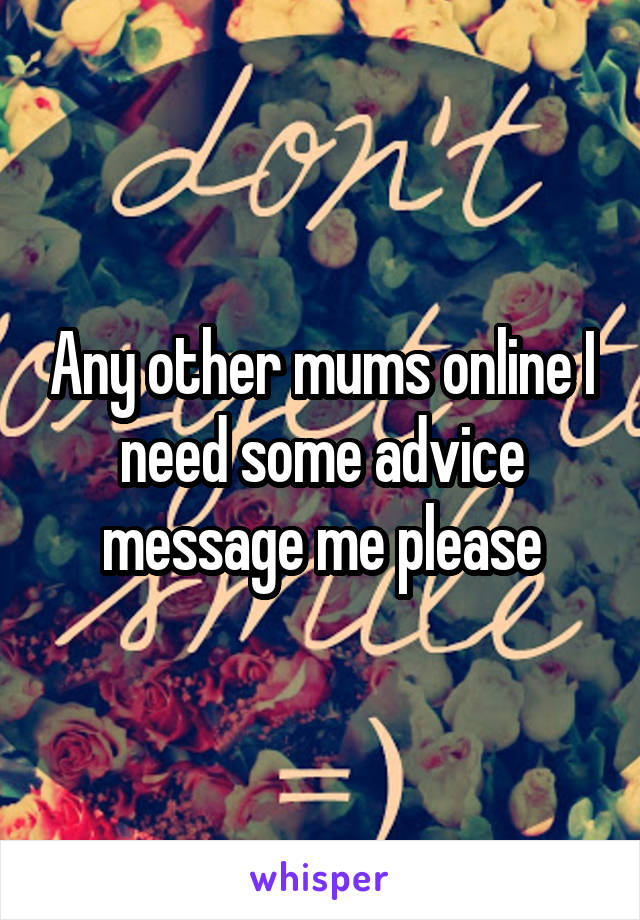 Any other mums online I need some advice message me please