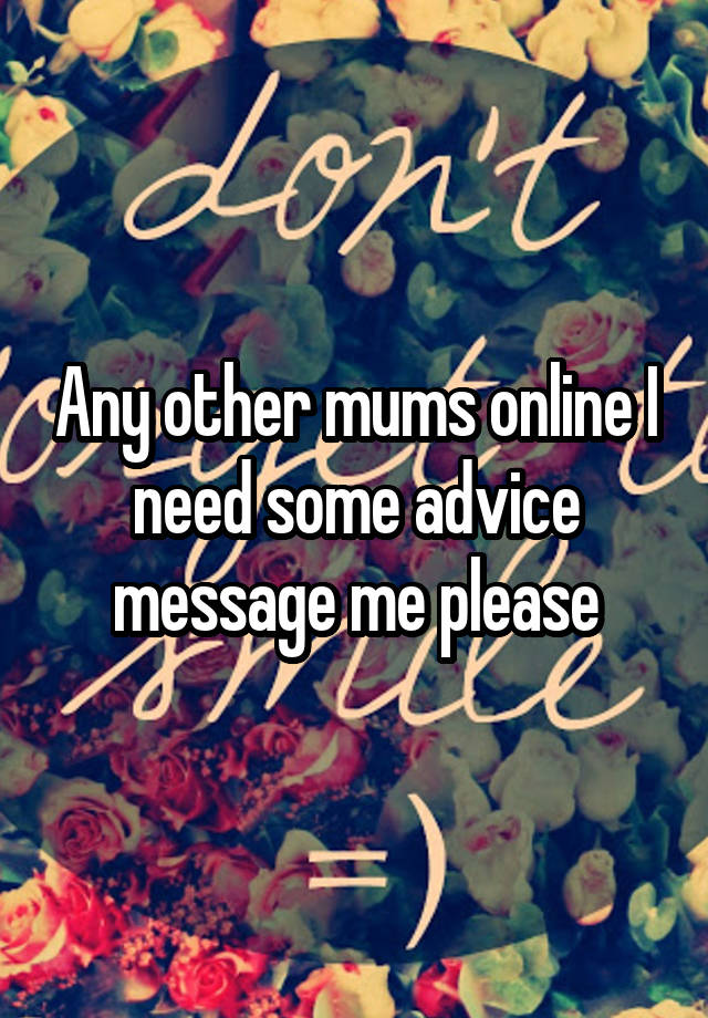 Any other mums online I need some advice message me please