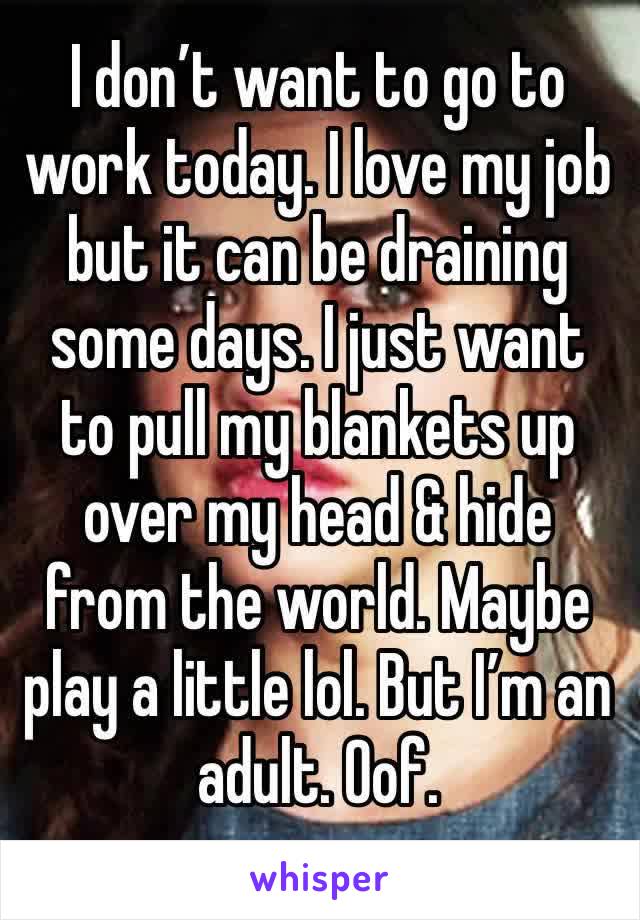 I don’t want to go to work today. I love my job but it can be draining some days. I just want to pull my blankets up over my head & hide from the world. Maybe play a little lol. But I’m an adult. Oof.