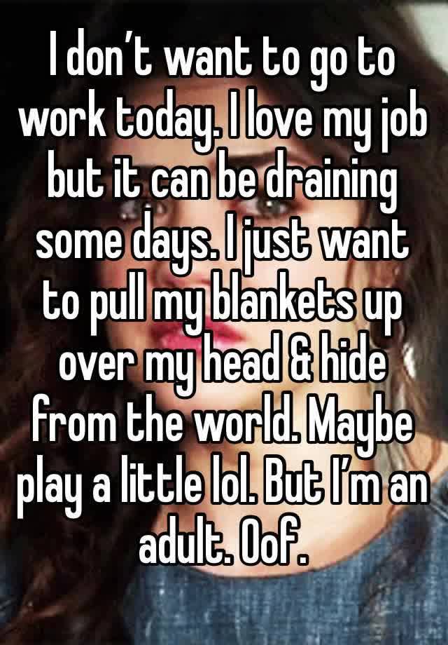 I don’t want to go to work today. I love my job but it can be draining some days. I just want to pull my blankets up over my head & hide from the world. Maybe play a little lol. But I’m an adult. Oof.