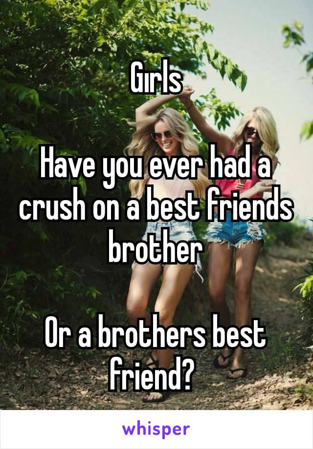 Gırls

Have you ever had a crush on a best friends brother

Or a brothers best friend? 