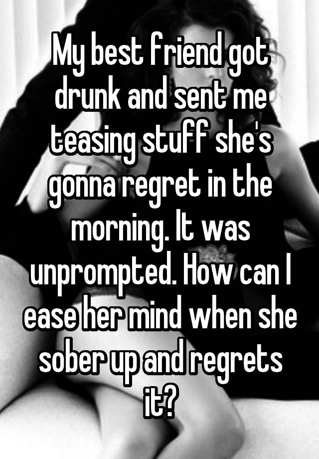 My best friend got drunk and sent me teasing stuff she's gonna regret in the morning. It was unprompted. How can I ease her mind when she sober up and regrets it?