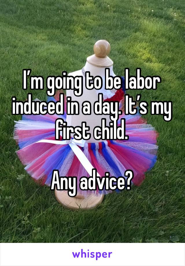 I’m going to be labor induced in a day. It’s my first child. 

Any advice?