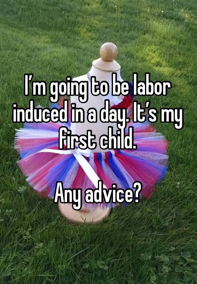 I’m going to be labor induced in a day. It’s my first child. 

Any advice?