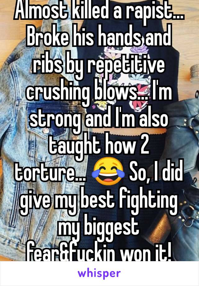 Almost killed a rapist... Broke his hands and ribs by repetitive crushing blows... I'm strong and I'm also taught how 2 torture... 😂 So, I did give my best fighting my biggest fear&fuckin won it! 👑