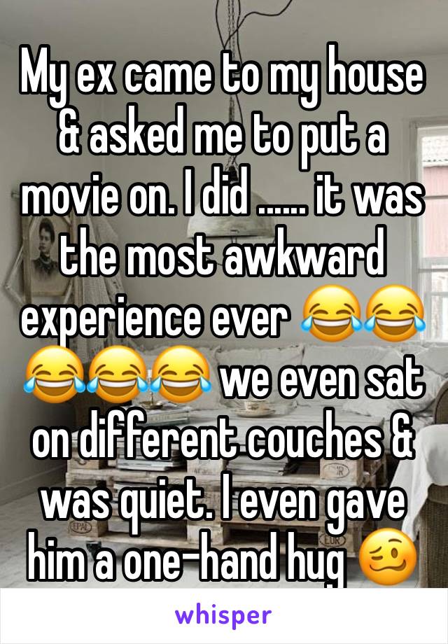 My ex came to my house & asked me to put a movie on. I did ...... it was the most awkward experience ever 😂😂😂😂😂 we even sat on different couches & was quiet. I even gave him a one-hand hug 🥴