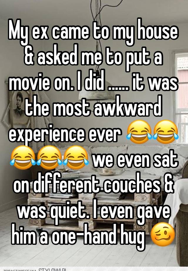 My ex came to my house & asked me to put a movie on. I did ...... it was the most awkward experience ever 😂😂😂😂😂 we even sat on different couches & was quiet. I even gave him a one-hand hug 🥴