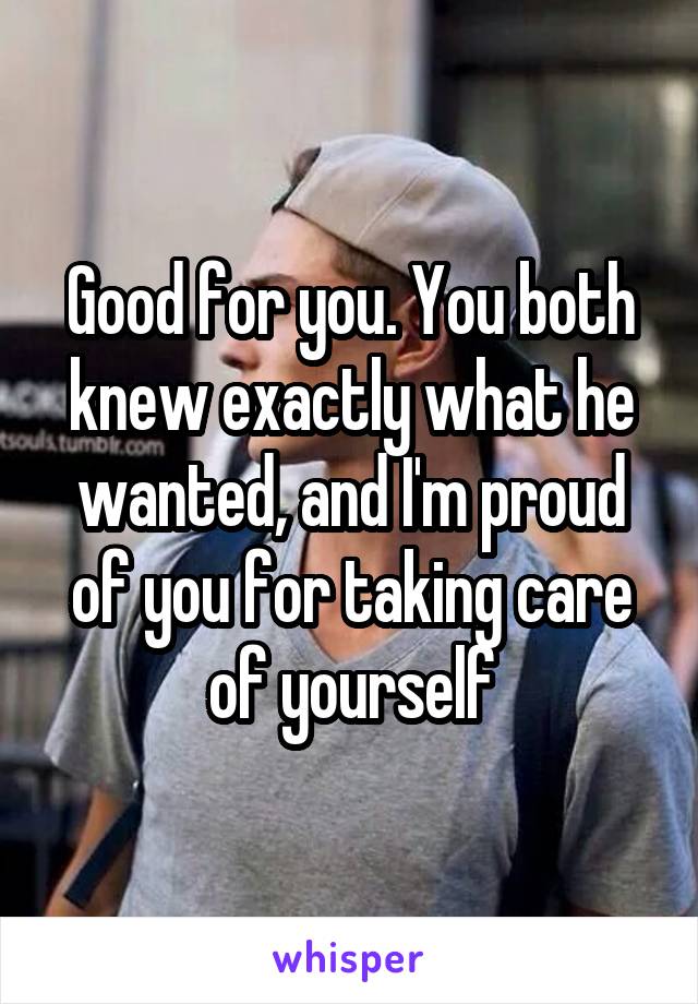 Good for you. You both knew exactly what he wanted, and I'm proud of you for taking care of yourself