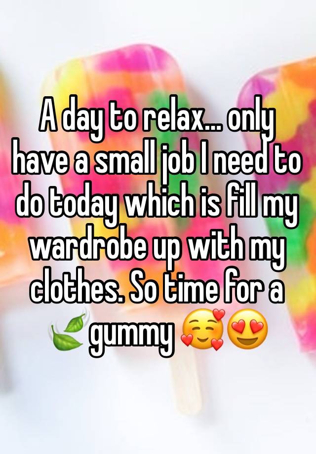 A day to relax… only have a small job I need to do today which is fill my wardrobe up with my clothes. So time for a 🍃gummy 🥰😍