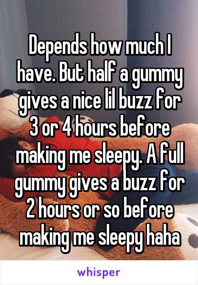 Depends how much I have. But half a gummy gives a nice lil buzz for 3 or 4 hours before making me sleepy. A full gummy gives a buzz for 2 hours or so before making me sleepy haha