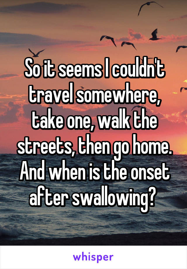 So it seems I couldn't travel somewhere, take one, walk the streets, then go home.
And when is the onset after swallowing? 