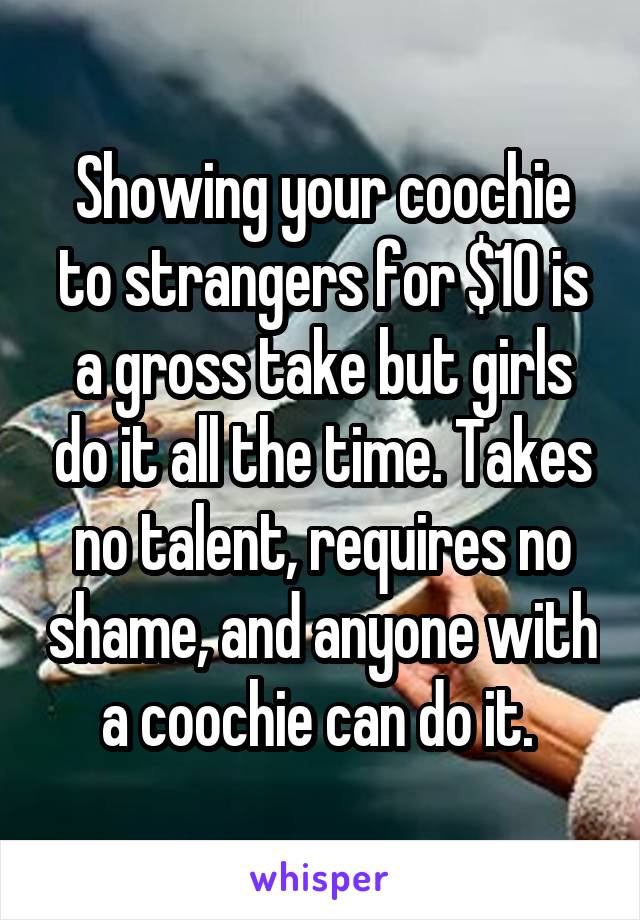 Showing your coochie to strangers for $10 is a gross take but girls do it all the time. Takes no talent, requires no shame, and anyone with a coochie can do it. 