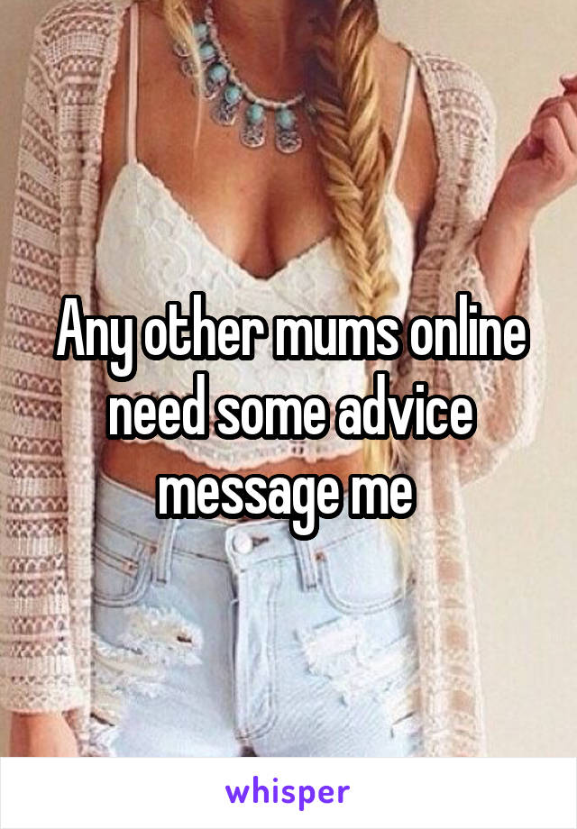 Any other mums online need some advice message me 