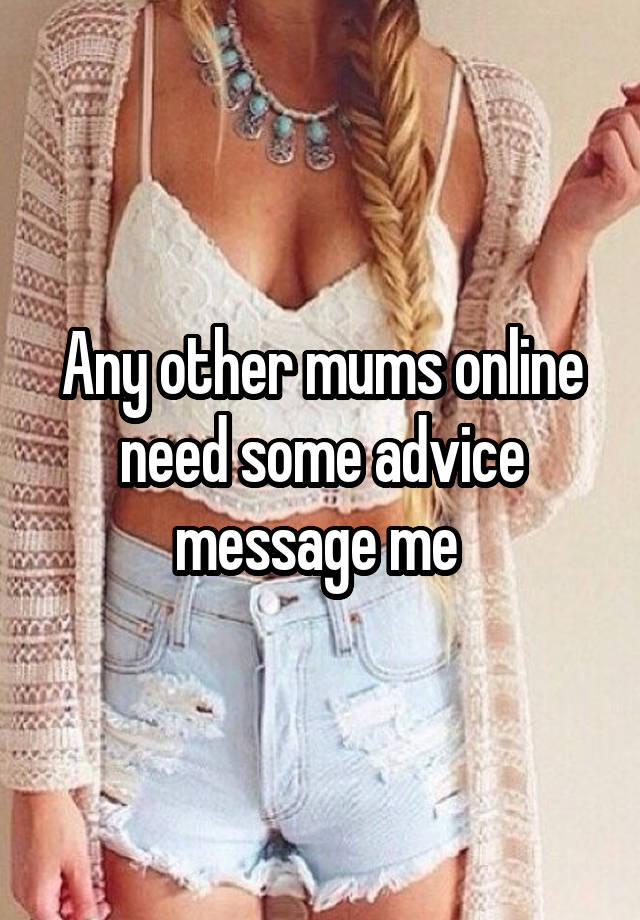 Any other mums online need some advice message me 