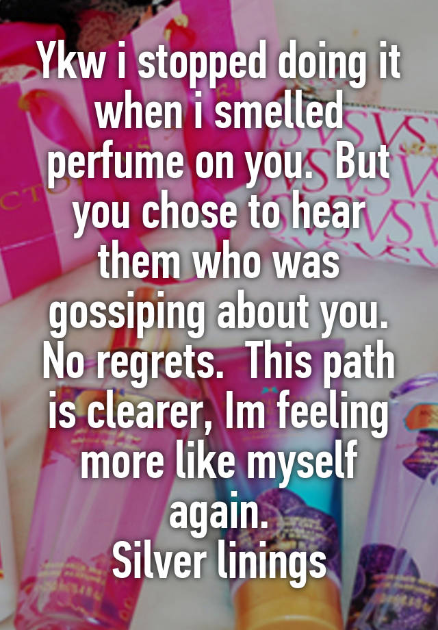 Ykw i stopped doing it when i smelled perfume on you.  But you chose to hear them who was gossiping about you. No regrets.  This path is clearer, Im feeling more like myself again.
Silver linings